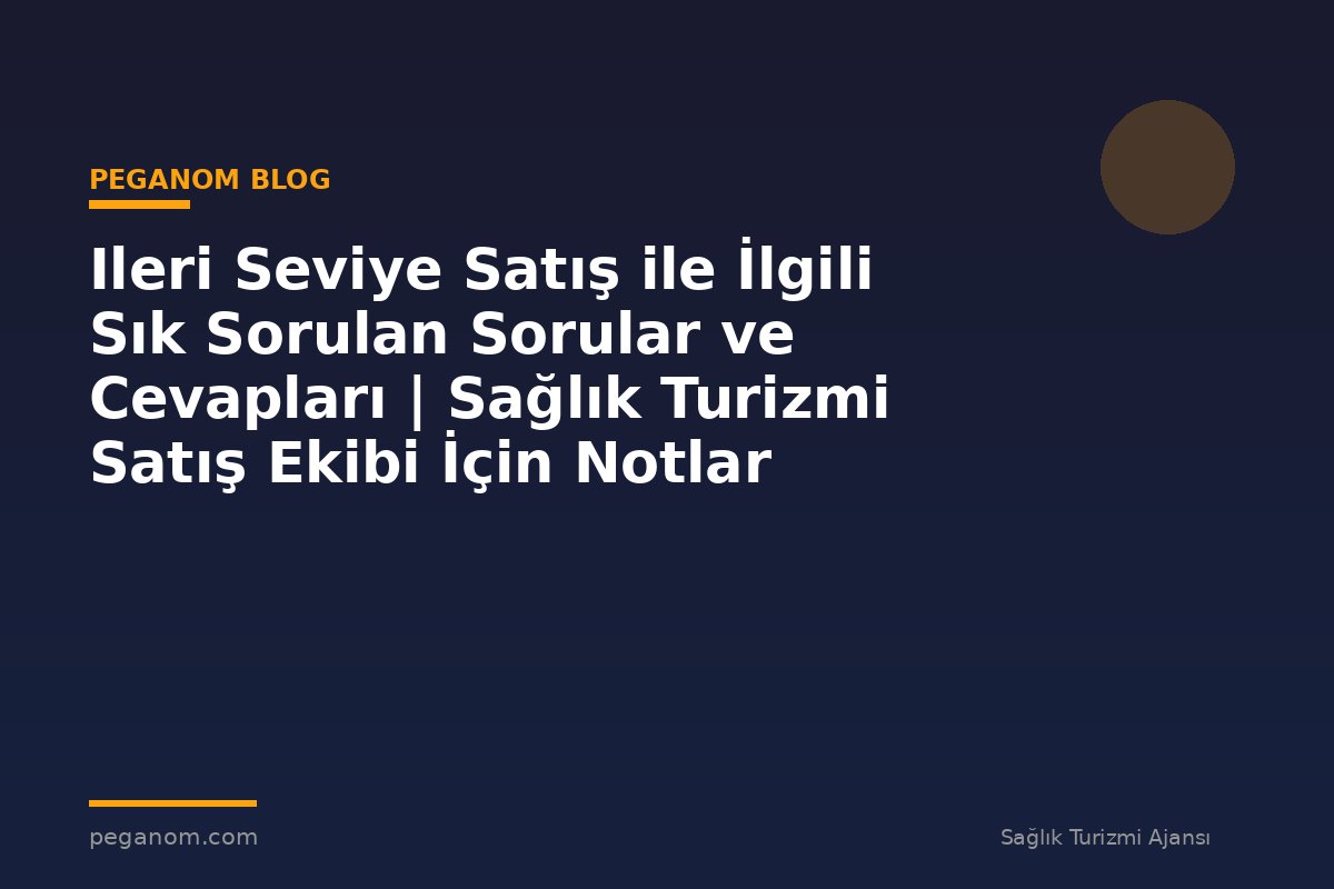Ileri Seviye Satış ile İlgili Sık Sorulan Sorular ve Cevapları | Sağlık Turizmi Satış Ekibi İçin Notlar