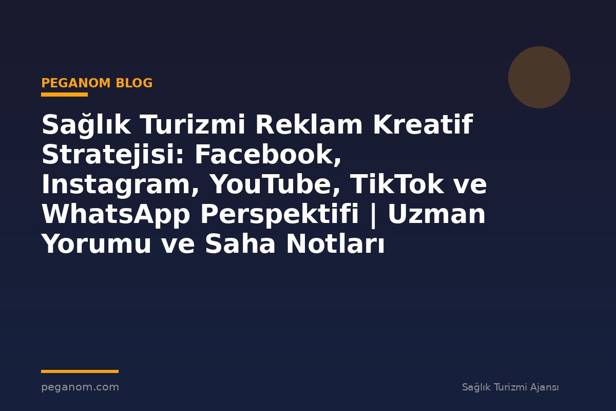 Sağlık Turizmi Reklam Kreatif Stratejisi: Facebook, Instagram, YouTube, TikTok ve WhatsApp Perspektifi | Uzman Yorumu ve Saha Notları