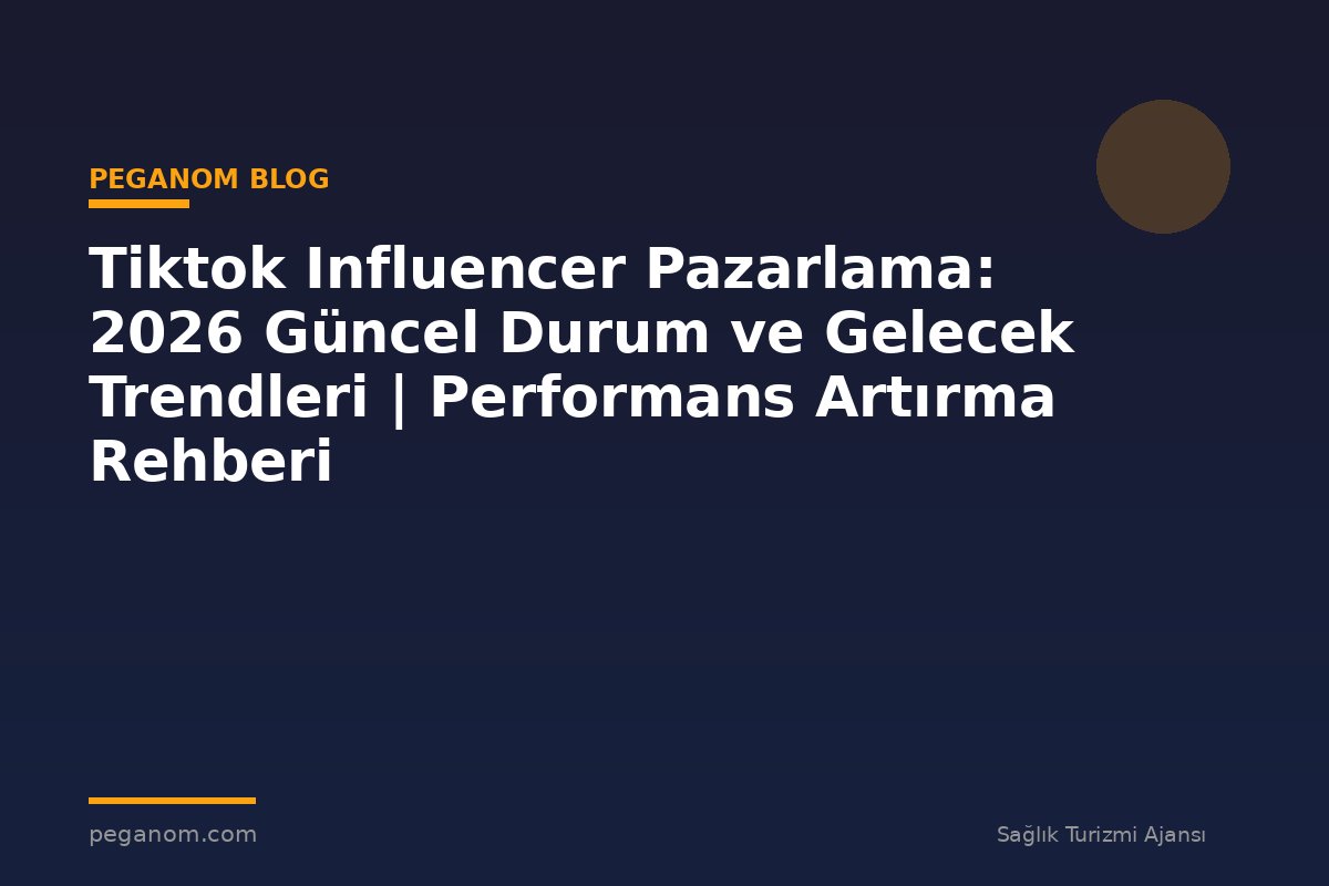 Tiktok Influencer Pazarlama: 2026 Güncel Durum ve Gelecek Trendleri | Performans Artırma Rehberi