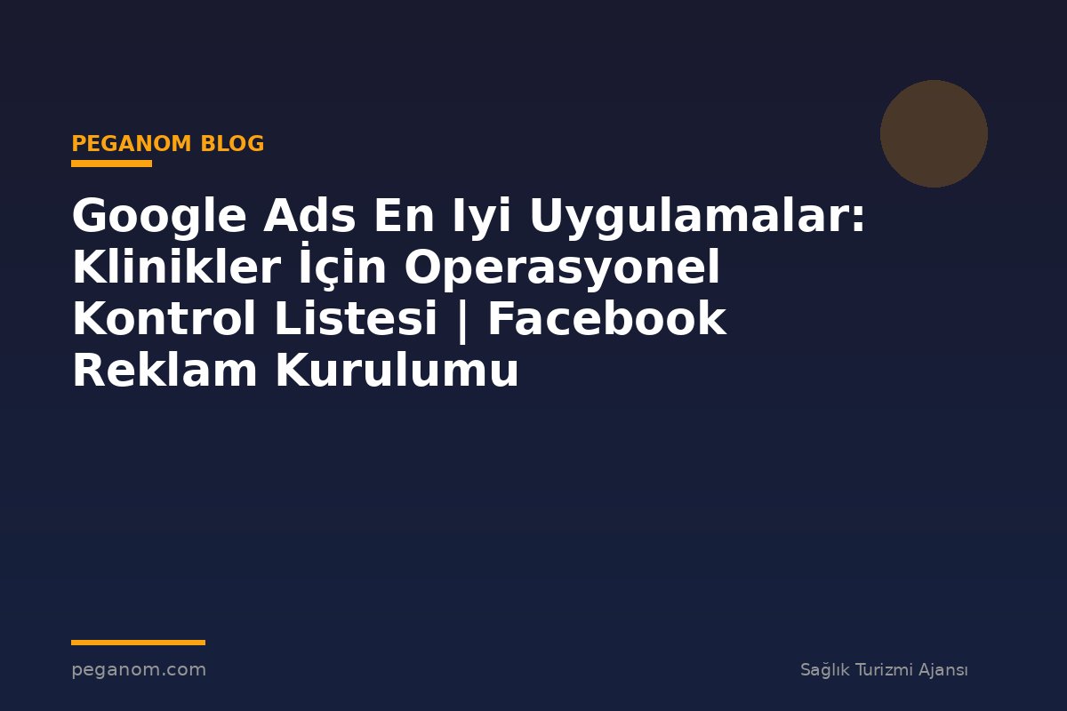 Google Ads En Iyi Uygulamalar: Klinikler İçin Operasyonel Kontrol Listesi | Facebook Reklam Kurulumu