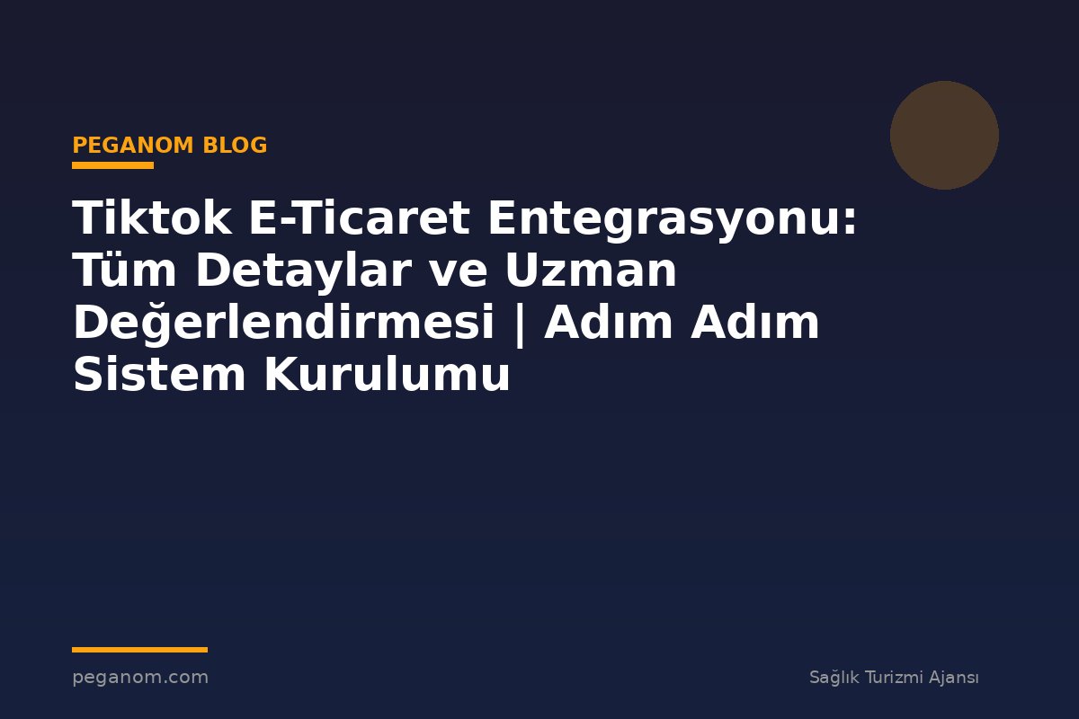 Tiktok E-Ticaret Entegrasyonu: Tüm Detaylar ve Uzman Değerlendirmesi | Adım Adım Sistem Kurulumu