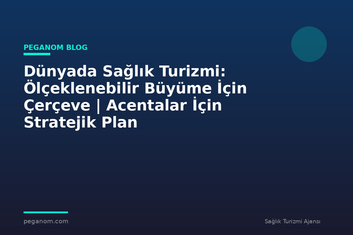 Dünyada Sağlık Turizmi: Ölçeklenebilir Büyüme İçin Çerçeve | Acentalar İçin Stratejik Plan
