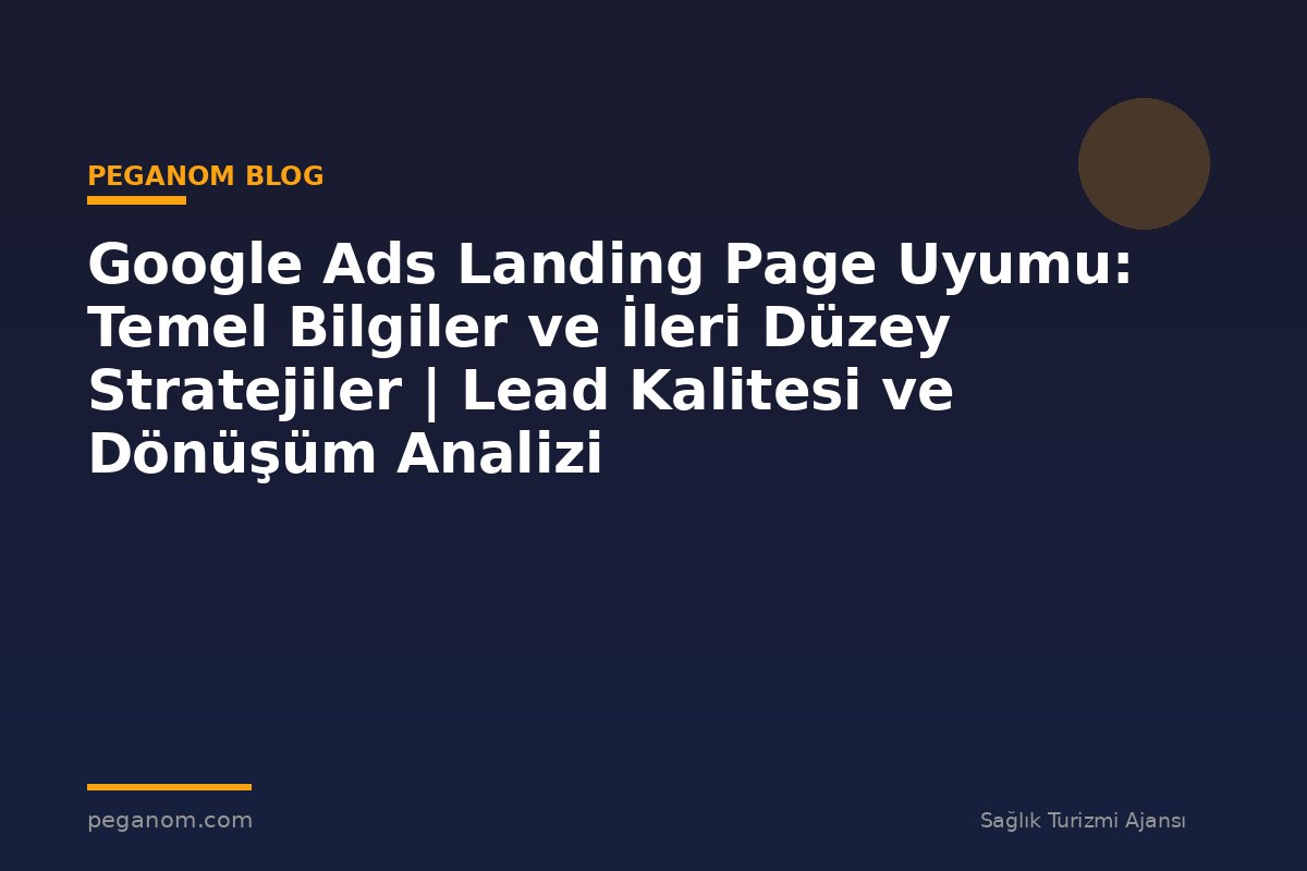 Google Ads Landing Page Uyumu: Temel Bilgiler ve İleri Düzey Stratejiler | Lead Kalitesi ve Dönüşüm Analizi