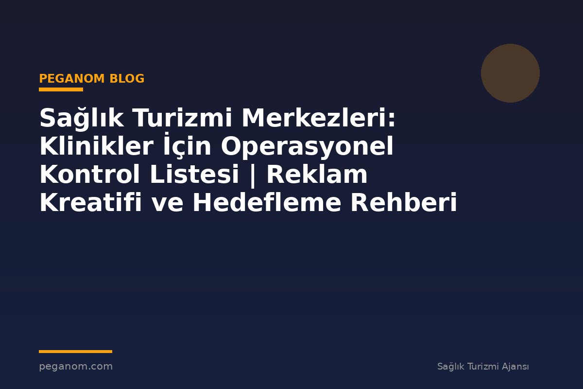 Sağlık Turizmi Merkezleri: Klinikler İçin Operasyonel Kontrol Listesi | Reklam Kreatifi ve Hedefleme Rehberi