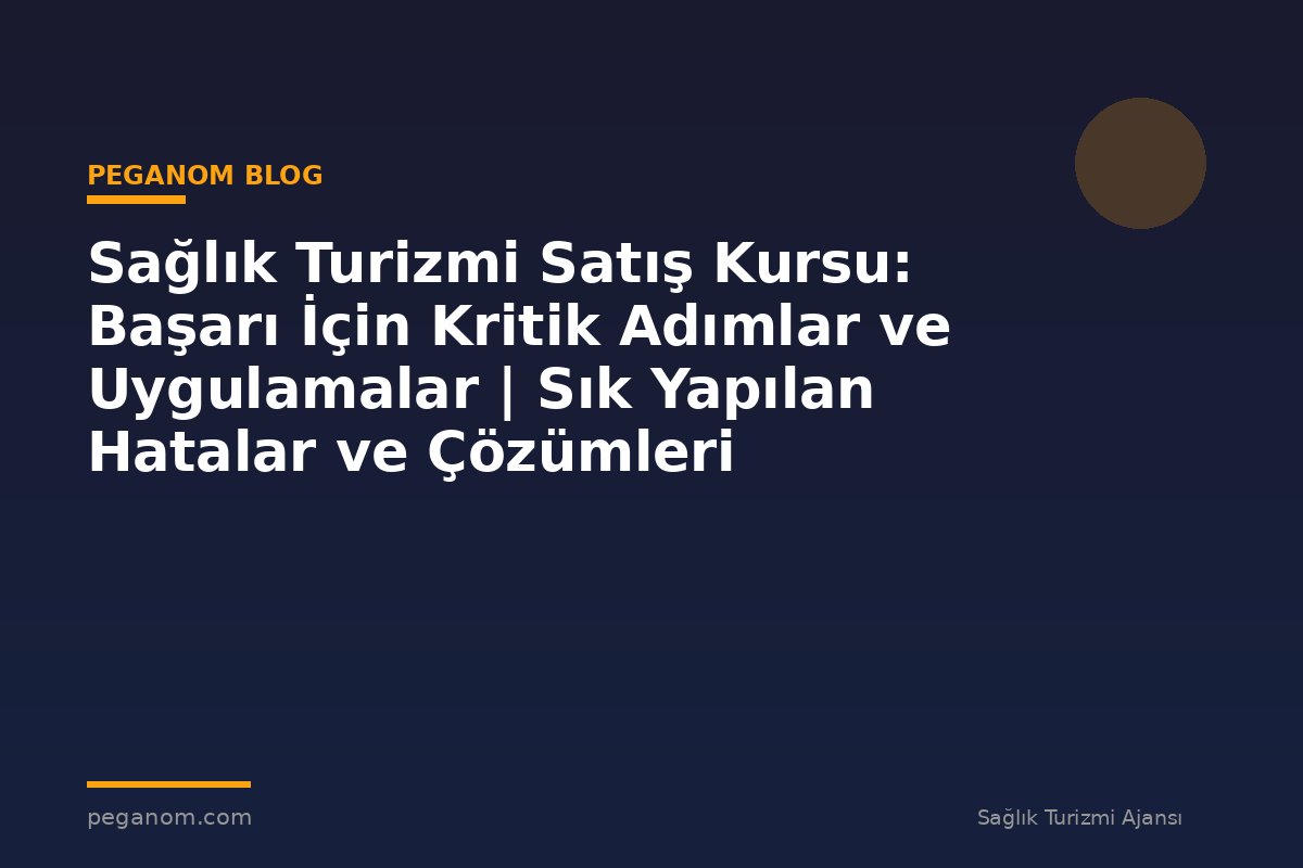Sağlık Turizmi Satış Kursu: Başarı İçin Kritik Adımlar ve Uygulamalar | Sık Yapılan Hatalar ve Çözümleri