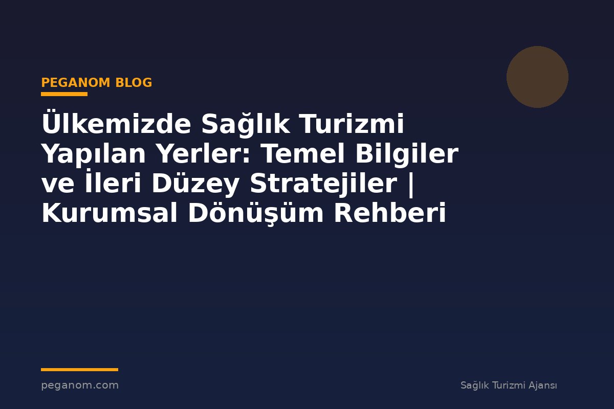 Ülkemizde Sağlık Turizmi Yapılan Yerler: Temel Bilgiler ve İleri Düzey Stratejiler | Kurumsal Dönüşüm Rehberi