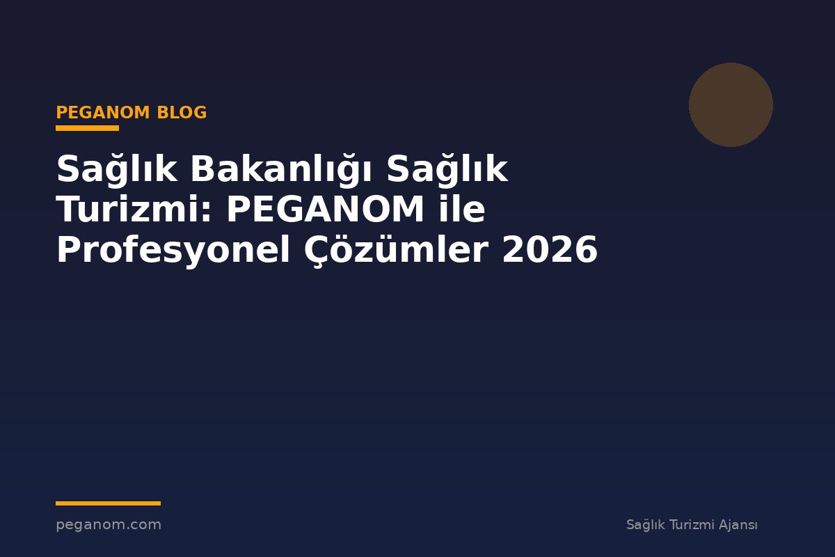 Sağlık Bakanlığı Sağlık Turizmi: PEGANOM ile Profesyonel Çözümler 2026