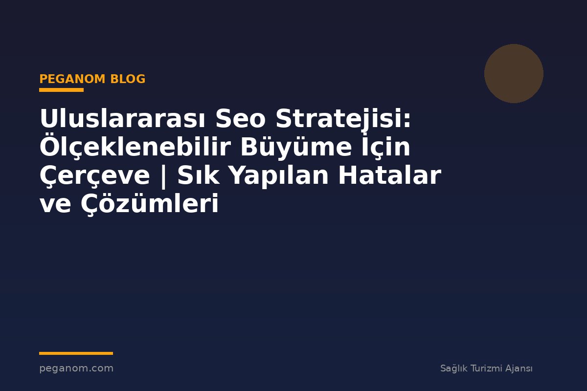 Uluslararası Seo Stratejisi: Ölçeklenebilir Büyüme İçin Çerçeve | Sık Yapılan Hatalar ve Çözümleri
