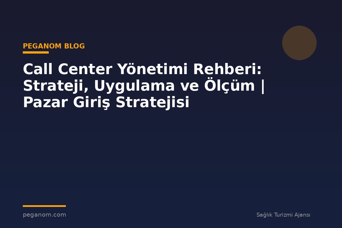 Call Center Yönetimi Rehberi: Strateji, Uygulama ve Ölçüm | Pazar Giriş Stratejisi