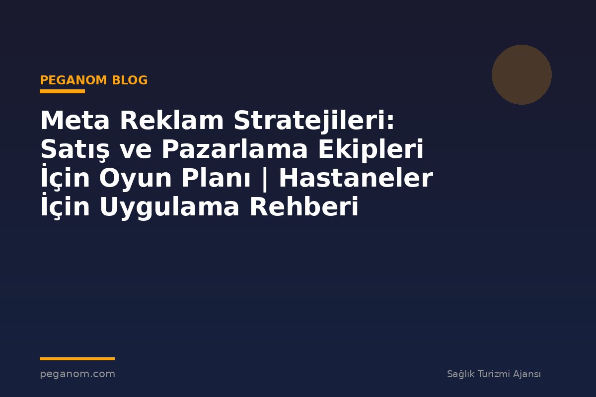 Meta Reklam Stratejileri: Satış ve Pazarlama Ekipleri İçin Oyun Planı | Hastaneler İçin Uygulama Rehberi