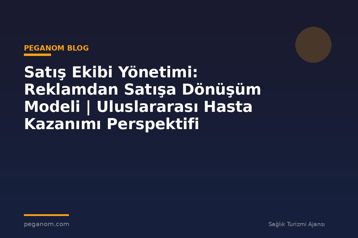 Satış Ekibi Yönetimi: Reklamdan Satışa Dönüşüm Modeli | Uluslararası Hasta Kazanımı Perspektifi