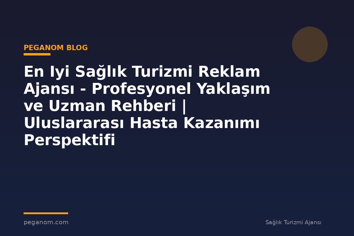 En Iyi Sağlık Turizmi Reklam Ajansı - Profesyonel Yaklaşım ve Uzman Rehberi | Uluslararası Hasta Kazanımı Perspektifi