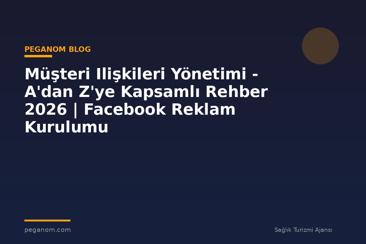 Müşteri Ilişkileri Yönetimi - A'dan Z'ye Kapsamlı Rehber 2026 | Facebook Reklam Kurulumu