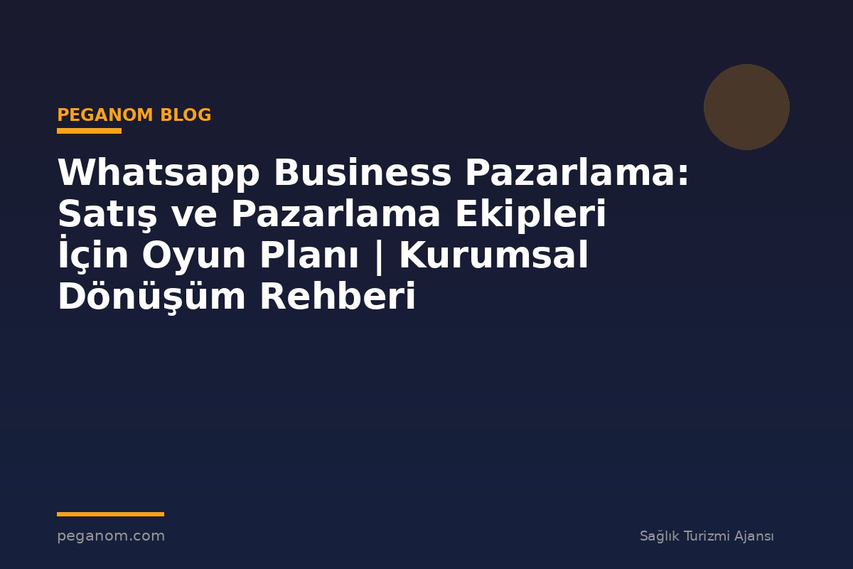 Whatsapp Business Pazarlama: Satış ve Pazarlama Ekipleri İçin Oyun Planı | Kurumsal Dönüşüm Rehberi