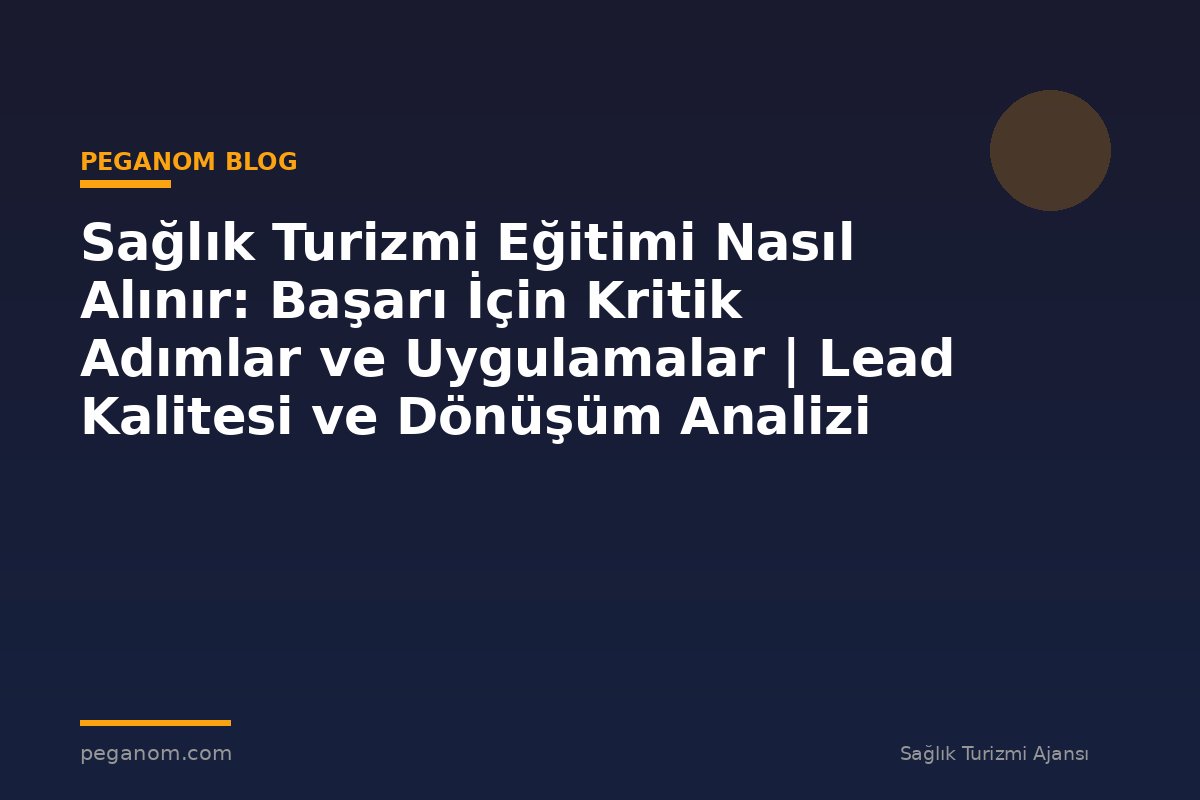 Sağlık Turizmi Eğitimi Nasıl Alınır: Başarı İçin Kritik Adımlar ve Uygulamalar | Lead Kalitesi ve Dönüşüm Analizi