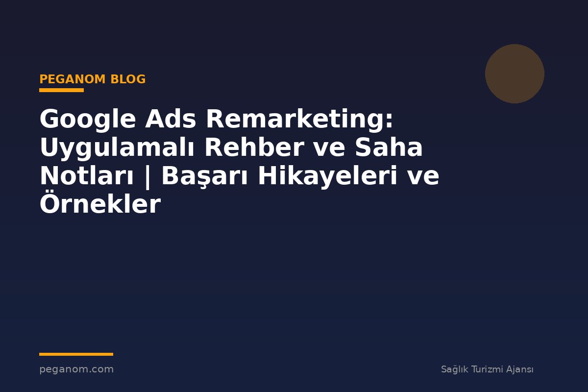 Google Ads Remarketing: Uygulamalı Rehber ve Saha Notları | Başarı Hikayeleri ve Örnekler