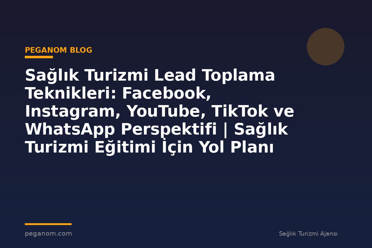 Sağlık Turizmi Lead Toplama Teknikleri: Facebook, Instagram, YouTube, TikTok ve WhatsApp Perspektifi | Sağlık Turizmi Eğitimi İçin Yol Planı