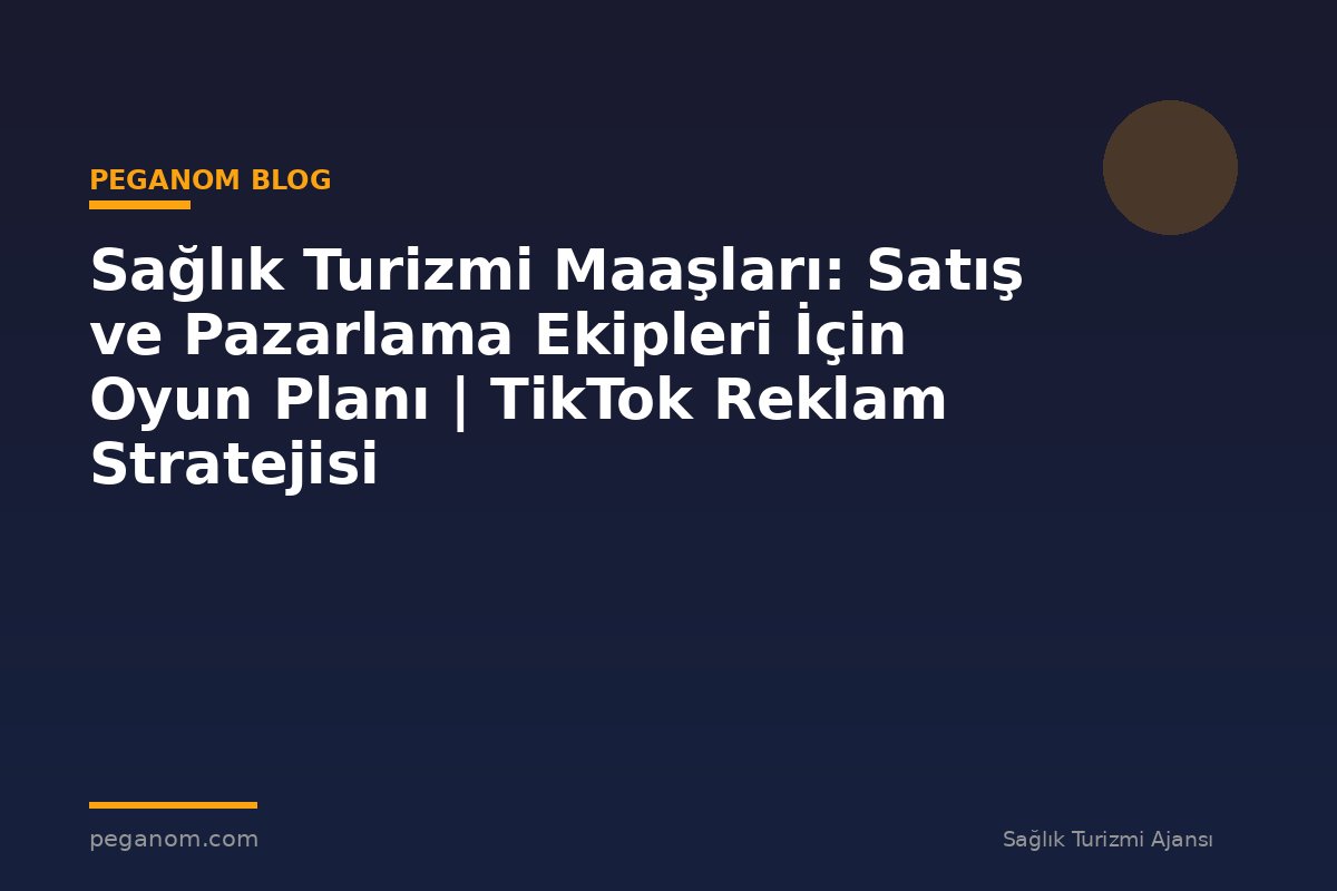 Sağlık Turizmi Maaşları: Satış ve Pazarlama Ekipleri İçin Oyun Planı | TikTok Reklam Stratejisi