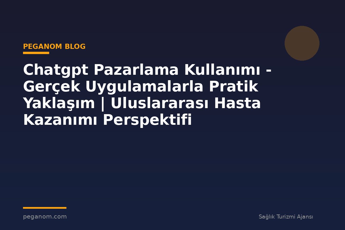 Chatgpt Pazarlama Kullanımı - Gerçek Uygulamalarla Pratik Yaklaşım | Uluslararası Hasta Kazanımı Perspektifi