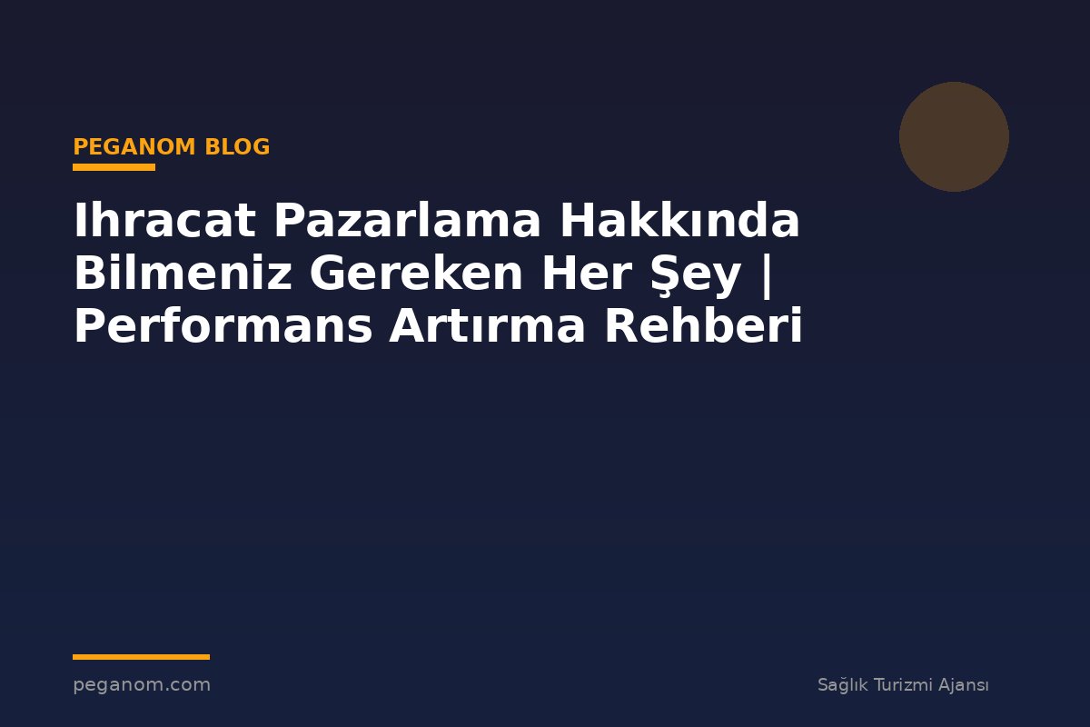 Ihracat Pazarlama Hakkında Bilmeniz Gereken Her Şey | Performans Artırma Rehberi