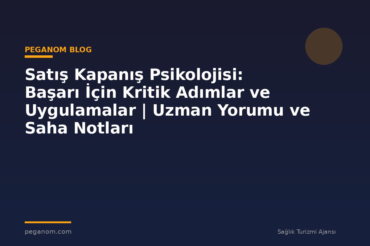 Satış Kapanış Psikolojisi: Başarı İçin Kritik Adımlar ve Uygulamalar | Uzman Yorumu ve Saha Notları