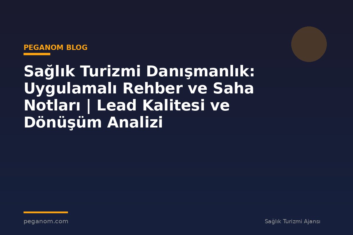 Sağlık Turizmi Danışmanlık: Uygulamalı Rehber ve Saha Notları | Lead Kalitesi ve Dönüşüm Analizi