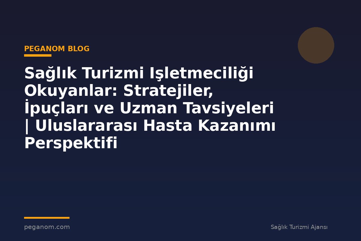 Sağlık Turizmi Işletmeciliği Okuyanlar: Stratejiler, İpuçları ve Uzman Tavsiyeleri | Uluslararası Hasta Kazanımı Perspektifi