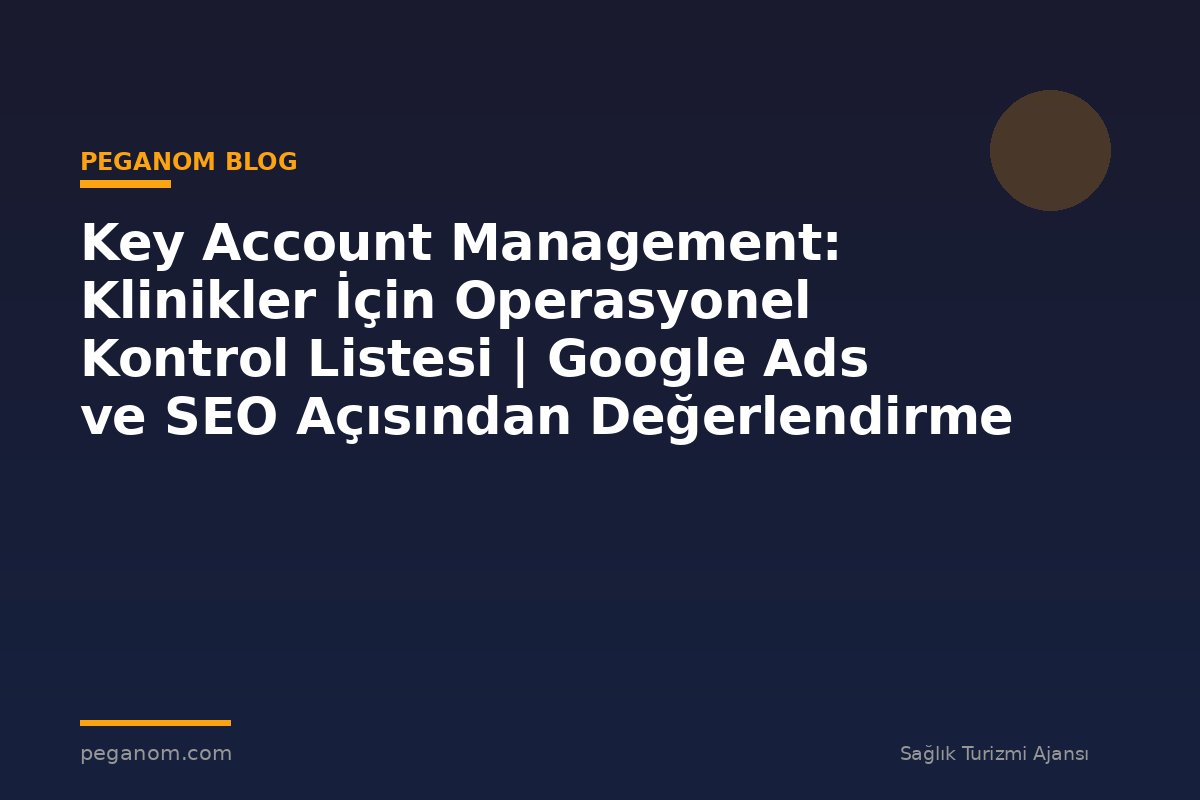 Key Account Management: Klinikler İçin Operasyonel Kontrol Listesi | Google Ads ve SEO Açısından Değerlendirme