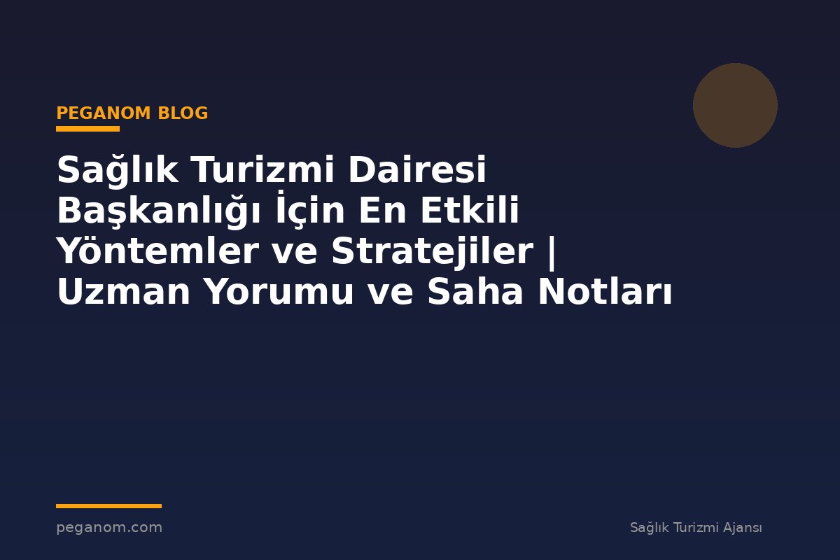 Sağlık Turizmi Dairesi Başkanlığı İçin En Etkili Yöntemler ve Stratejiler | Uzman Yorumu ve Saha Notları