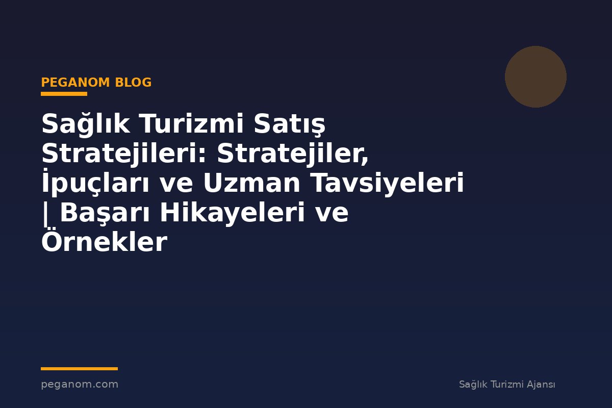 Sağlık Turizmi Satış Stratejileri: Stratejiler, İpuçları ve Uzman Tavsiyeleri | Başarı Hikayeleri ve Örnekler