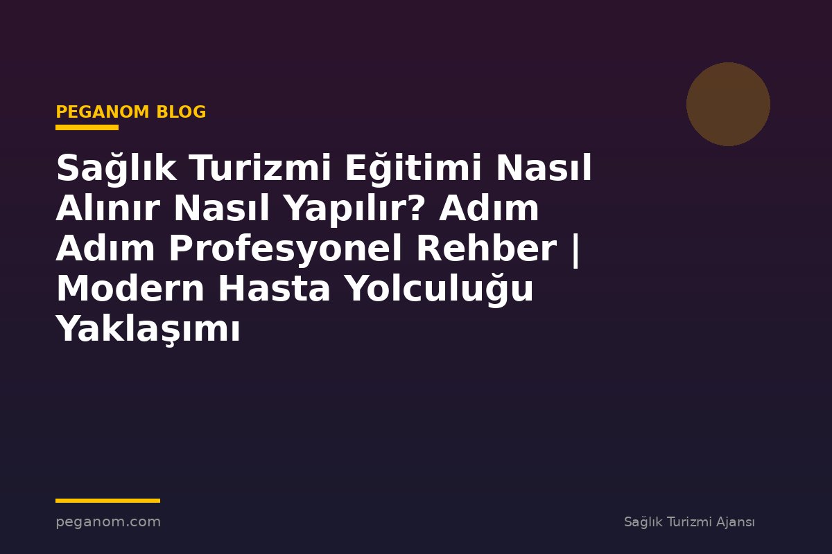 Sağlık Turizmi Eğitimi Nasıl Alınır Nasıl Yapılır? Adım Adım Profesyonel Rehber | Modern Hasta Yolculuğu Yaklaşımı