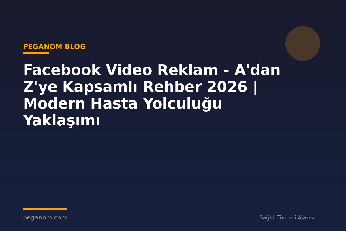 Facebook Video Reklam - A'dan Z'ye Kapsamlı Rehber 2026 | Modern Hasta Yolculuğu Yaklaşımı