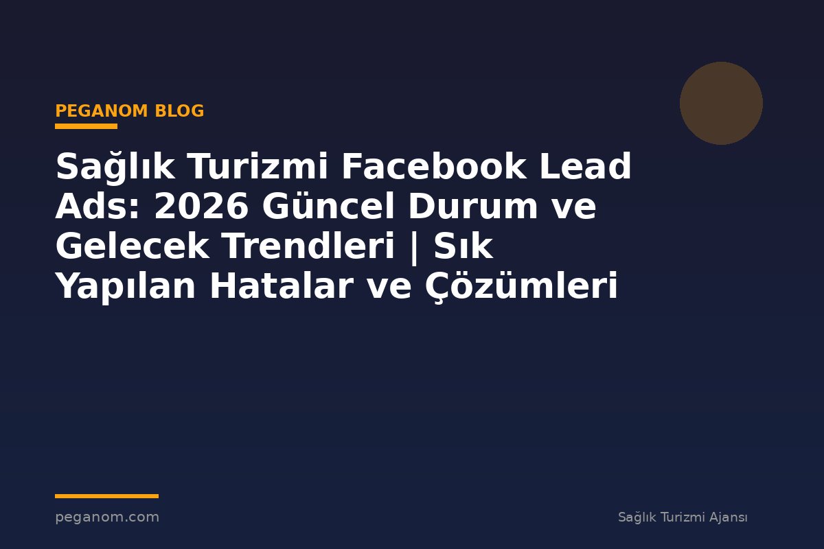 Sağlık Turizmi Facebook Lead Ads: 2026 Güncel Durum ve Gelecek Trendleri | Sık Yapılan Hatalar ve Çözümleri