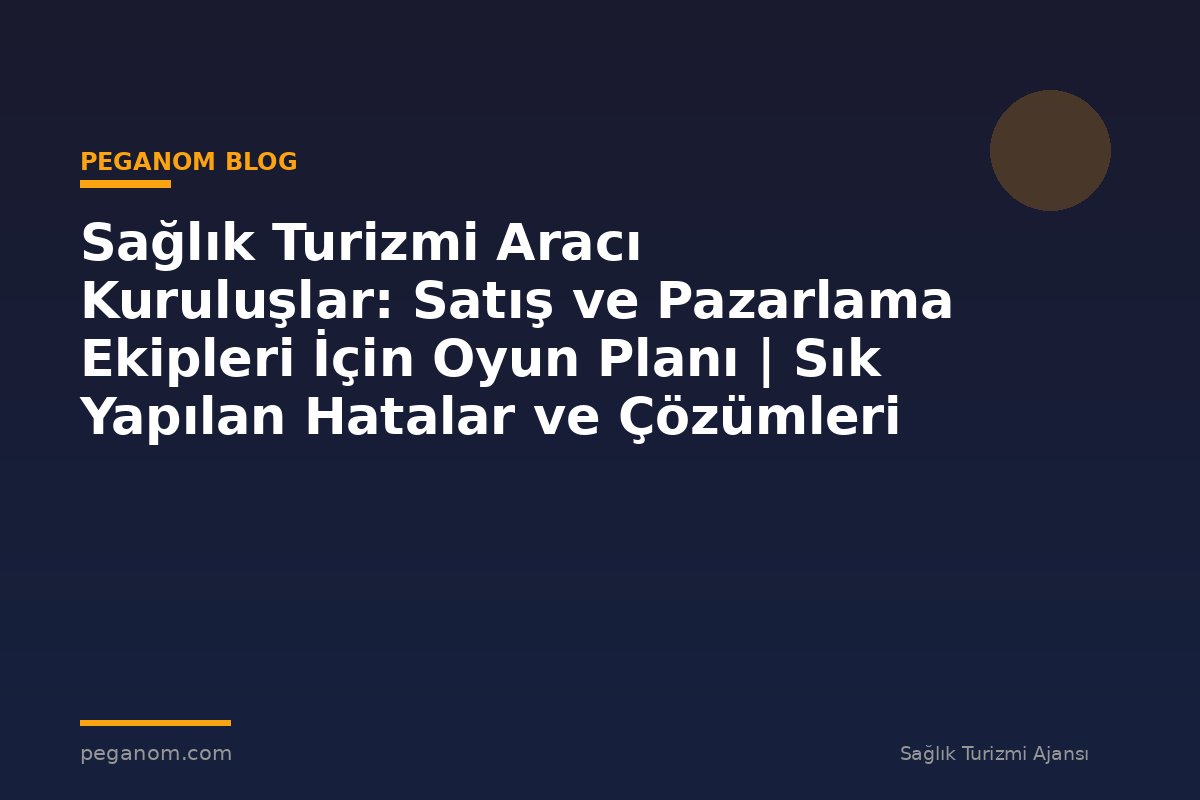 Sağlık Turizmi Aracı Kuruluşlar: Satış ve Pazarlama Ekipleri İçin Oyun Planı | Sık Yapılan Hatalar ve Çözümleri