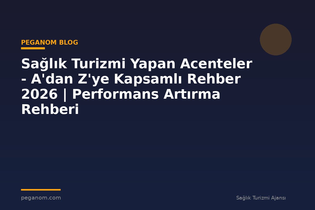 Sağlık Turizmi Yapan Acenteler - A'dan Z'ye Kapsamlı Rehber 2026 | Performans Artırma Rehberi