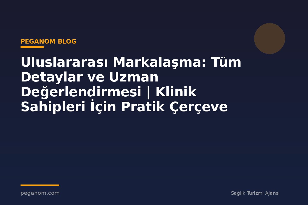 Uluslararası Markalaşma: Tüm Detaylar ve Uzman Değerlendirmesi | Klinik Sahipleri İçin Pratik Çerçeve