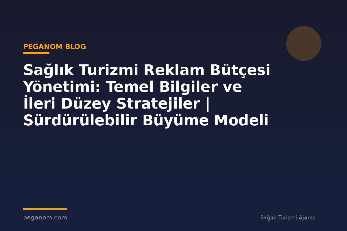 Sağlık Turizmi Reklam Bütçesi Yönetimi: Temel Bilgiler ve İleri Düzey Stratejiler | Sürdürülebilir Büyüme Modeli