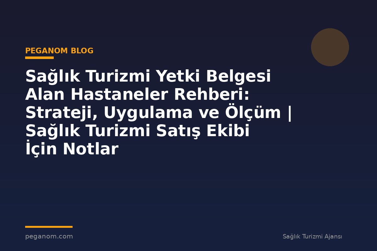 Sağlık Turizmi Yetki Belgesi Alan Hastaneler Rehberi: Strateji, Uygulama ve Ölçüm | Sağlık Turizmi Satış Ekibi İçin Notlar