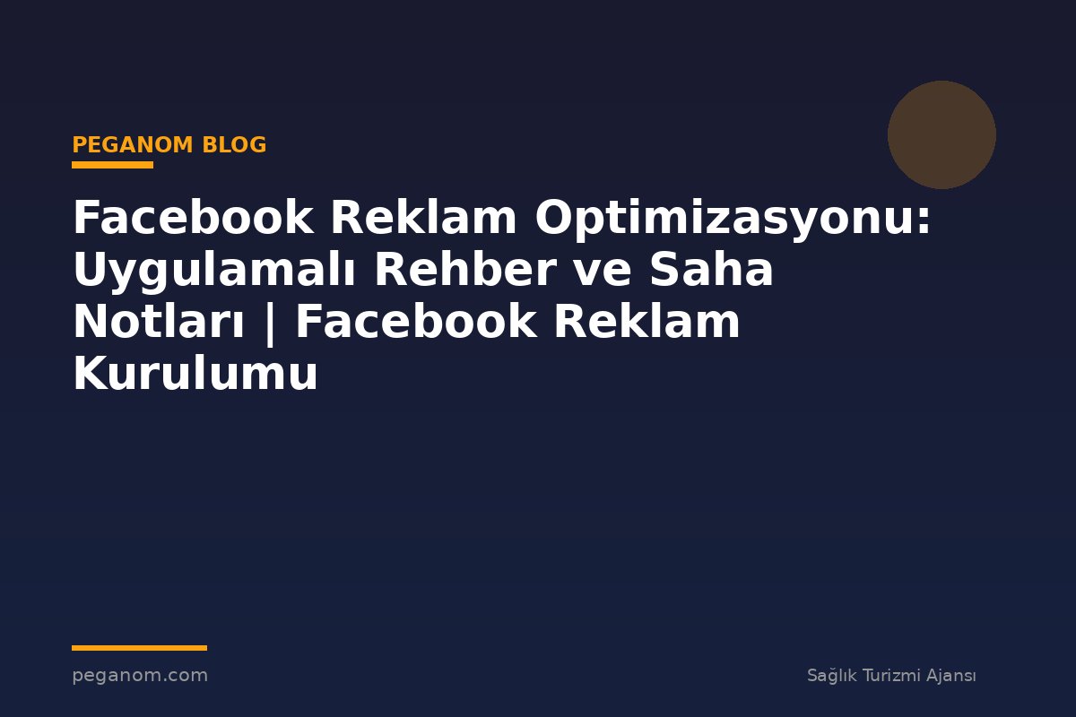 Facebook Reklam Optimizasyonu: Uygulamalı Rehber ve Saha Notları | Facebook Reklam Kurulumu