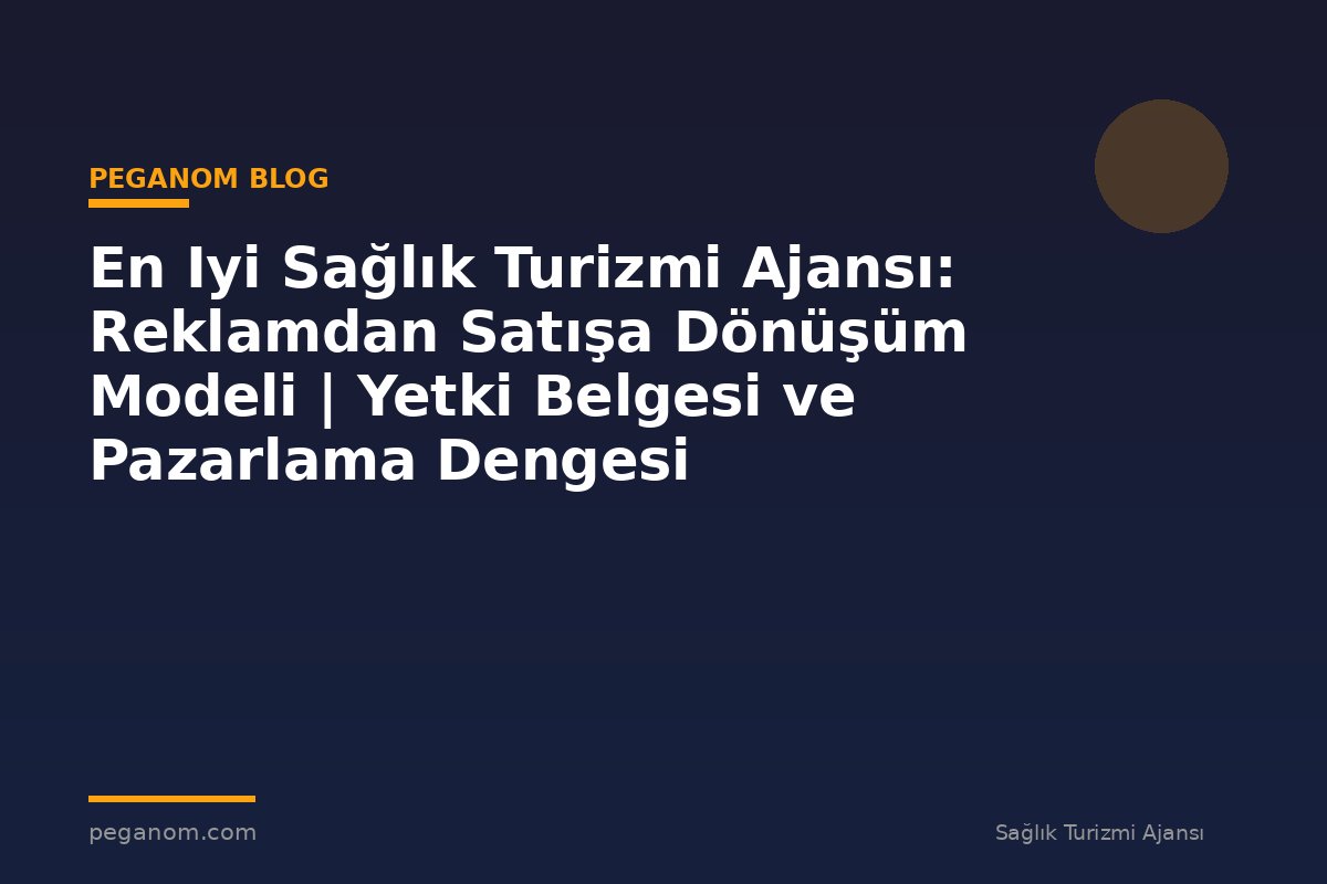 En Iyi Sağlık Turizmi Ajansı: Reklamdan Satışa Dönüşüm Modeli | Yetki Belgesi ve Pazarlama Dengesi