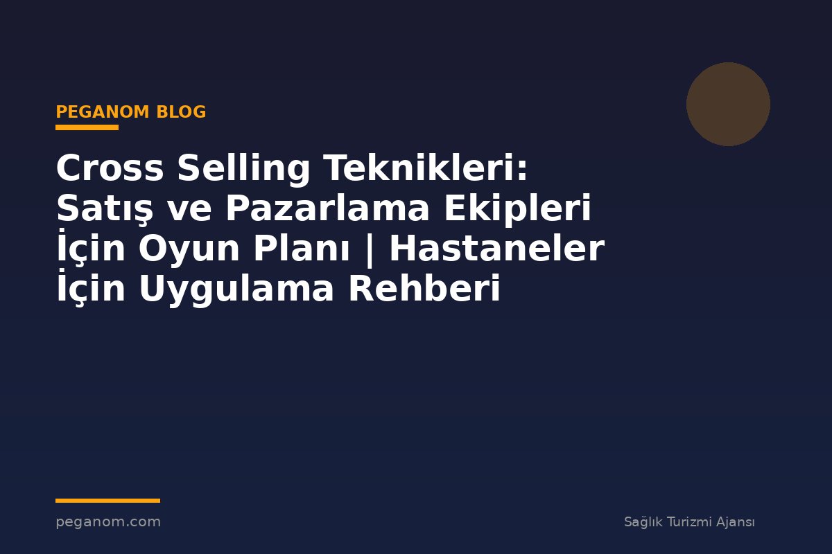 Cross Selling Teknikleri: Satış ve Pazarlama Ekipleri İçin Oyun Planı | Hastaneler İçin Uygulama Rehberi