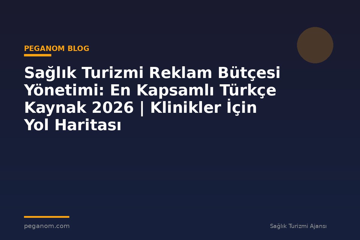 Sağlık Turizmi Reklam Bütçesi Yönetimi: En Kapsamlı Türkçe Kaynak 2026 | Klinikler İçin Yol Haritası