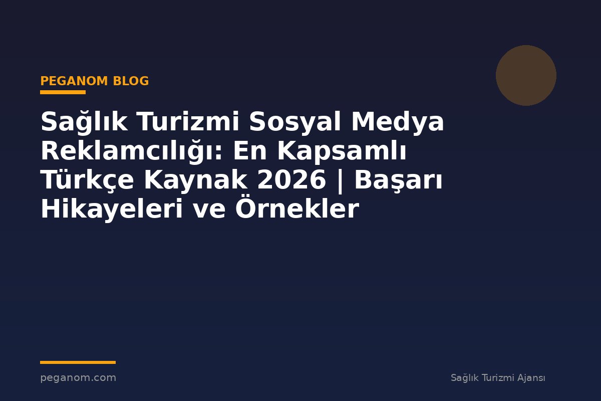 Sağlık Turizmi Sosyal Medya Reklamcılığı: En Kapsamlı Türkçe Kaynak 2026 | Başarı Hikayeleri ve Örnekler