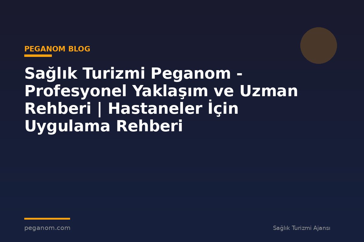 Sağlık Turizmi Peganom - Profesyonel Yaklaşım ve Uzman Rehberi | Hastaneler İçin Uygulama Rehberi