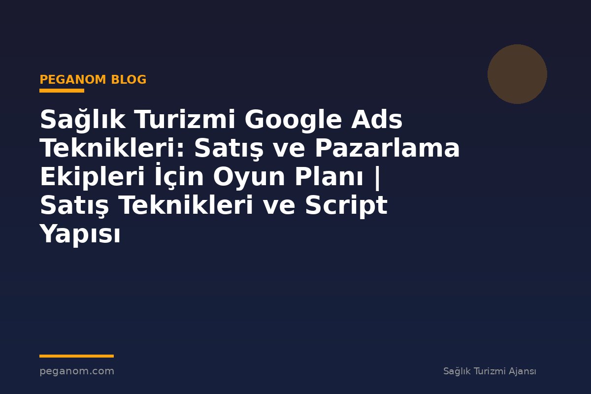 Sağlık Turizmi Google Ads Teknikleri: Satış ve Pazarlama Ekipleri İçin Oyun Planı | Satış Teknikleri ve Script Yapısı