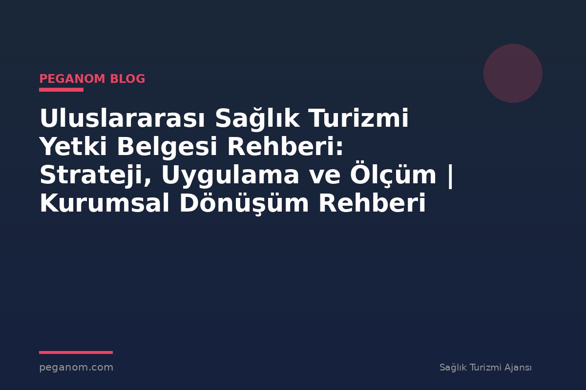 Uluslararası Sağlık Turizmi Yetki Belgesi Rehberi: Strateji, Uygulama ve Ölçüm | Kurumsal Dönüşüm Rehberi