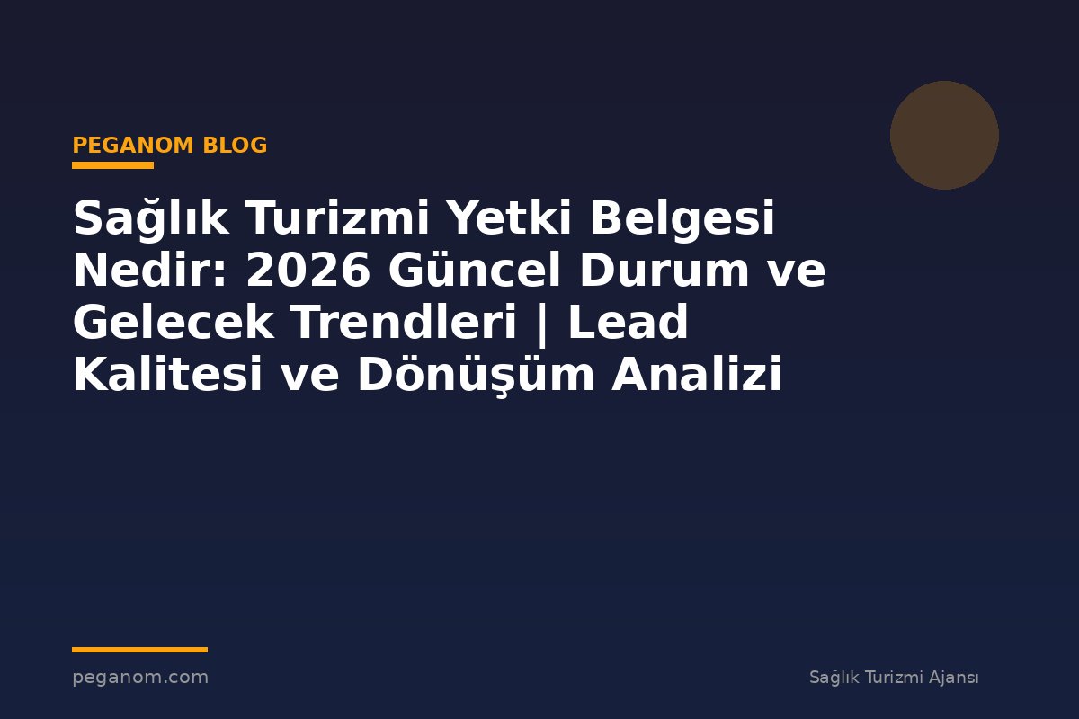 Sağlık Turizmi Yetki Belgesi Nedir: 2026 Güncel Durum ve Gelecek Trendleri | Lead Kalitesi ve Dönüşüm Analizi