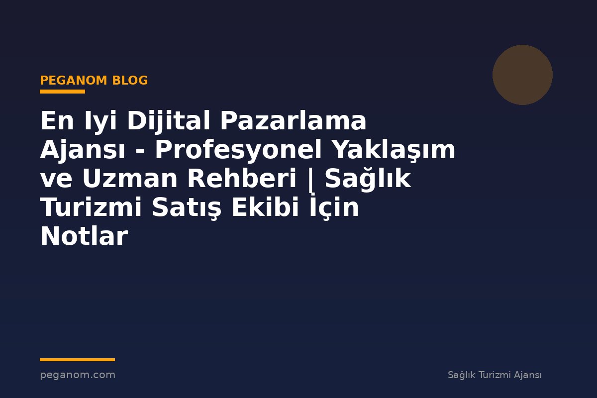 En Iyi Dijital Pazarlama Ajansı - Profesyonel Yaklaşım ve Uzman Rehberi | Sağlık Turizmi Satış Ekibi İçin Notlar