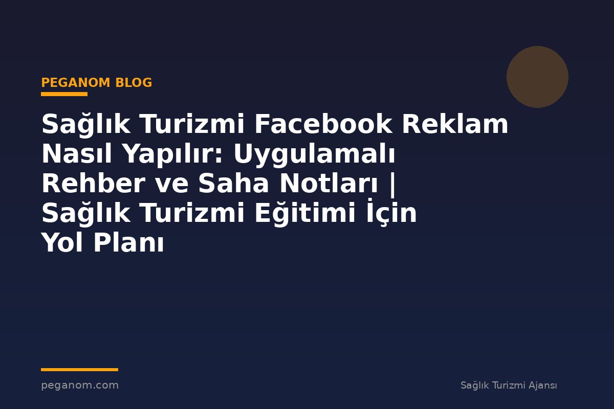 Sağlık Turizmi Facebook Reklam Nasıl Yapılır: Uygulamalı Rehber ve Saha Notları | Sağlık Turizmi Eğitimi İçin Yol Planı