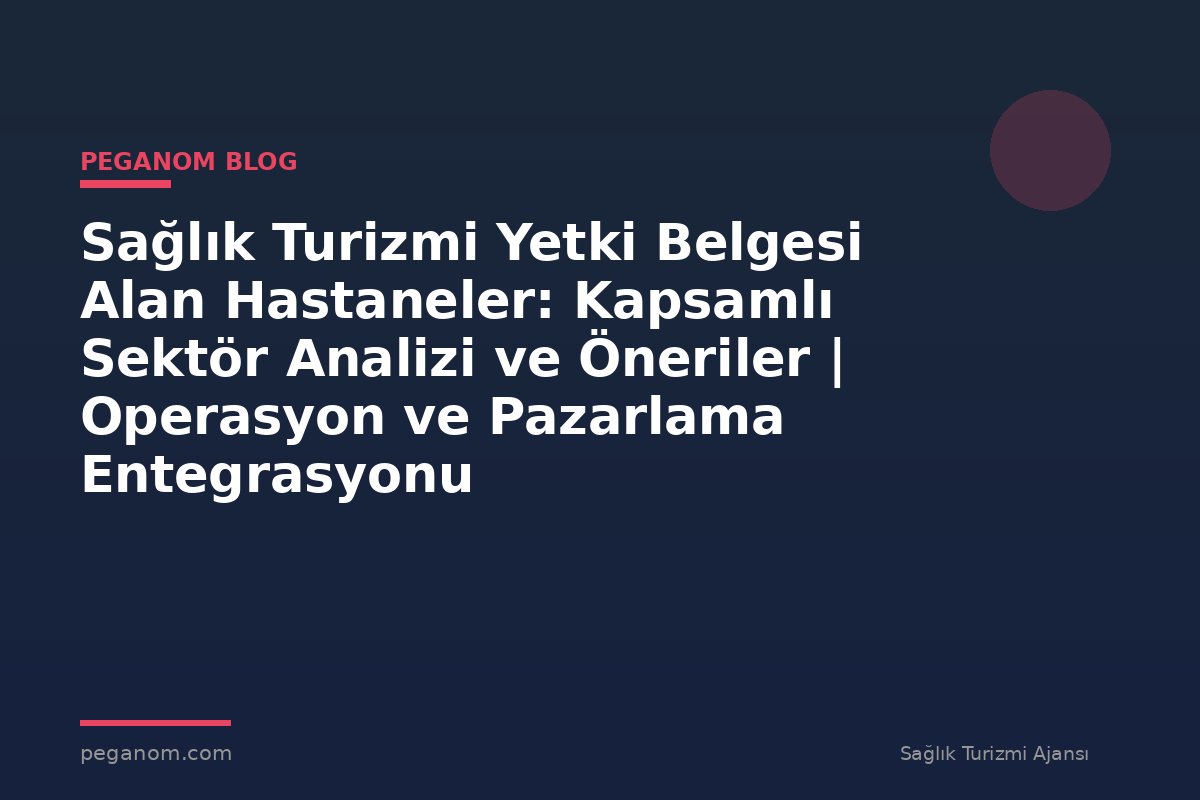 Sağlık Turizmi Yetki Belgesi Alan Hastaneler: Kapsamlı Sektör Analizi ve Öneriler | Operasyon ve Pazarlama Entegrasyonu